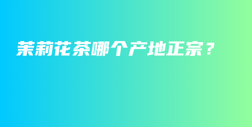 茉莉花茶哪个产地正宗？插图