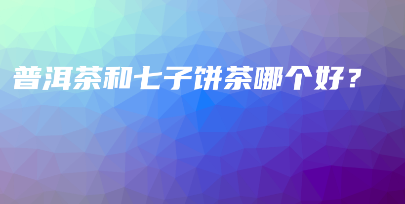 普洱茶和七子饼茶哪个好？插图