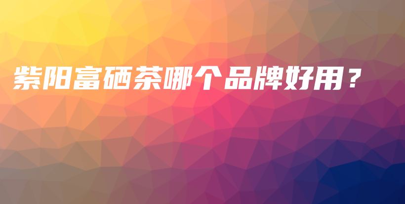 紫阳富硒茶哪个品牌好用？插图