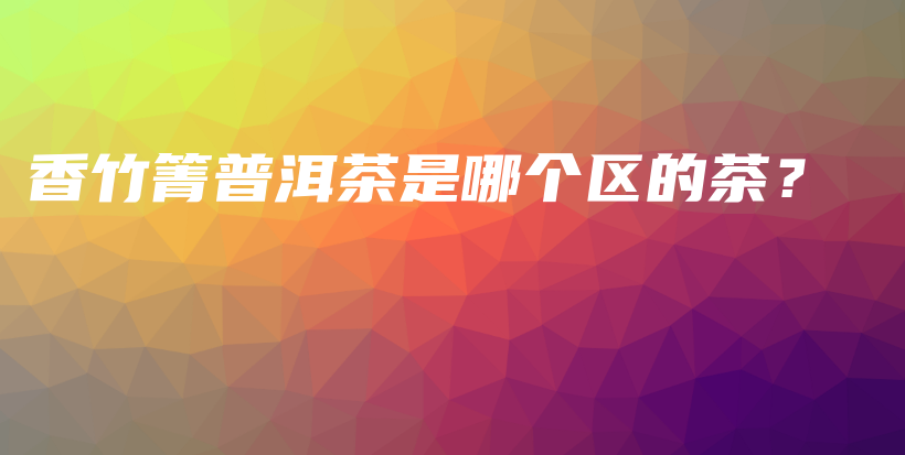 香竹箐普洱茶是哪个区的茶？插图