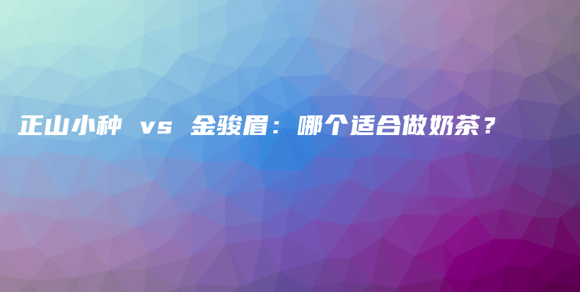 正山小种 vs 金骏眉：哪个适合做奶茶？插图