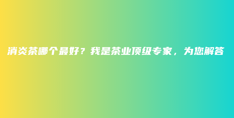消炎茶哪个最好？我是茶业顶级专家，为您解答插图