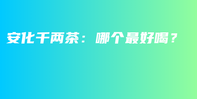 安化千两茶：哪个最好喝？插图