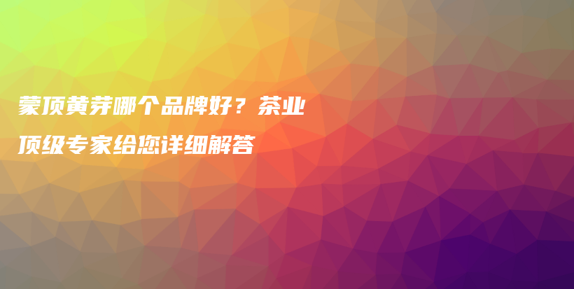 蒙顶黄芽哪个品牌好？茶业顶级专家给您详细解答插图