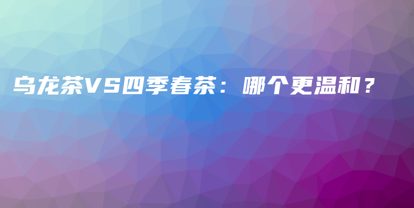 乌龙茶VS四季春茶：哪个更温和？插图