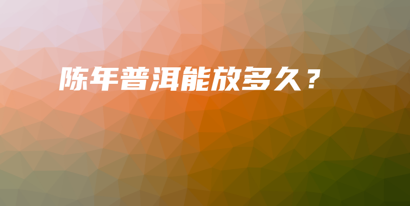 陈年普洱能放多久?插图 陈年普洱能放多久?插图