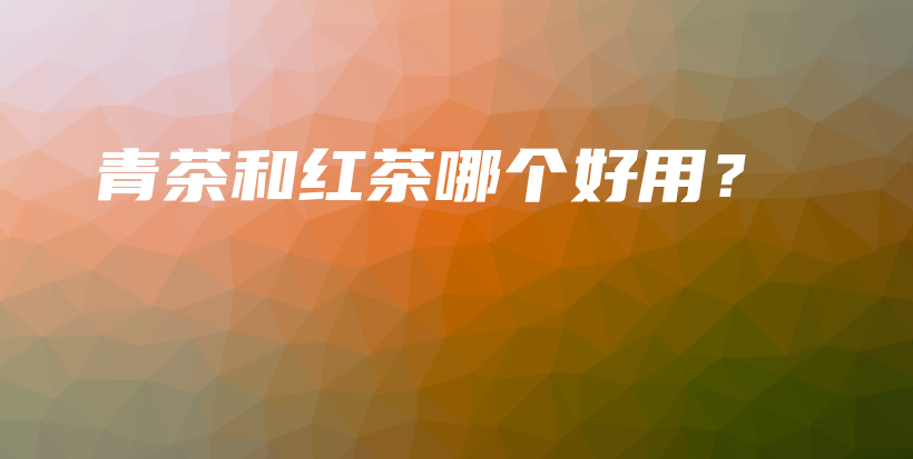 青茶和红茶哪个好用？插图