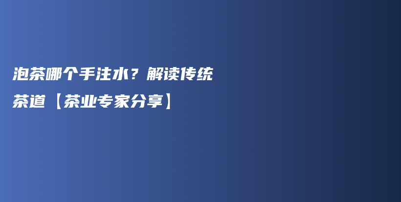 泡茶哪个手注水？解读传统茶道【茶业专家分享】插图