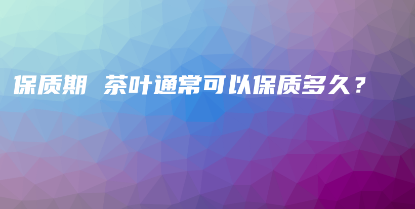 保质期 茶叶通常可以保质多久？插图
