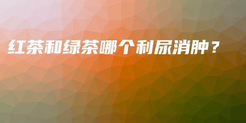 红茶和绿茶哪个利尿消肿？插图