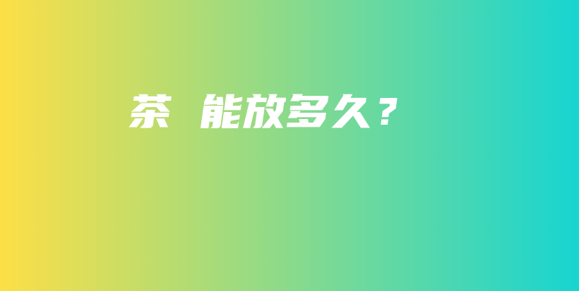 茶 能放多久？插图