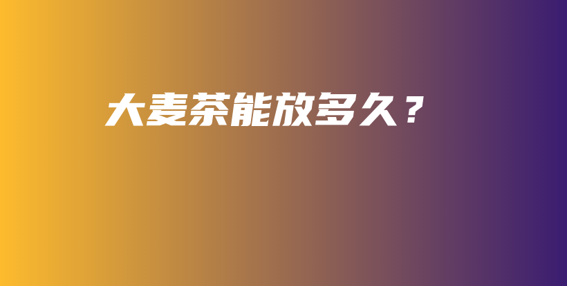 大麦茶能放多久?插图 大麦茶能放多久?插图