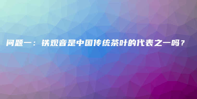 问题一：铁观音是中国传统茶叶的代表之一吗？插图