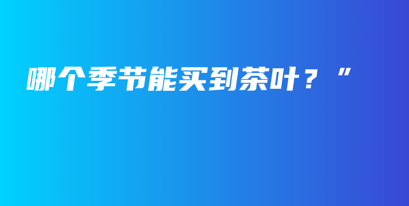 哪个季节能买到茶叶？”插图