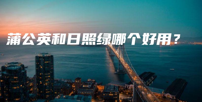 蒲公英和日照绿哪个好用？插图