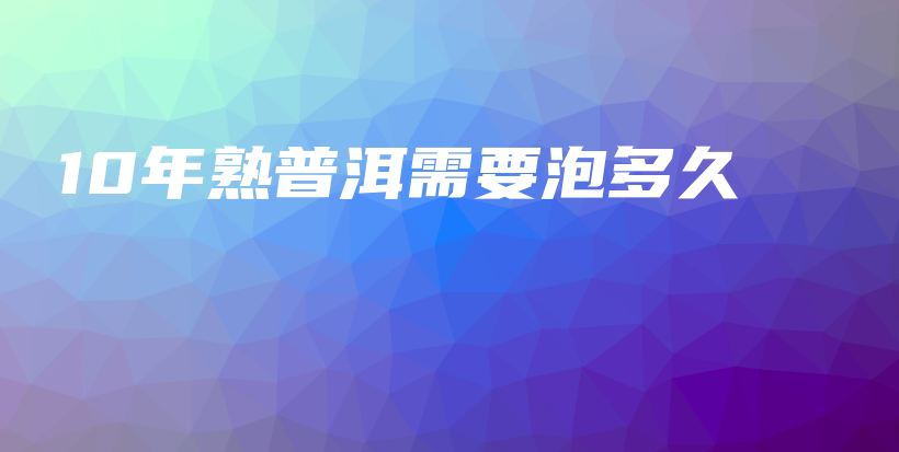 10年熟普洱需要泡多久插图