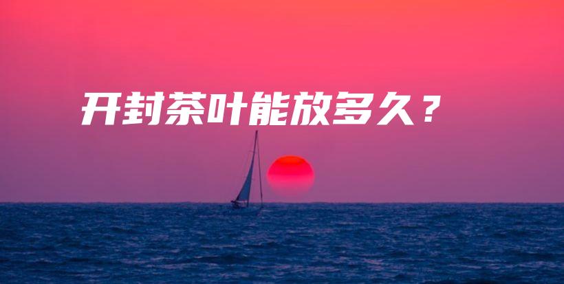 开封茶叶能放多久?插图 开封茶叶能放多久?插图