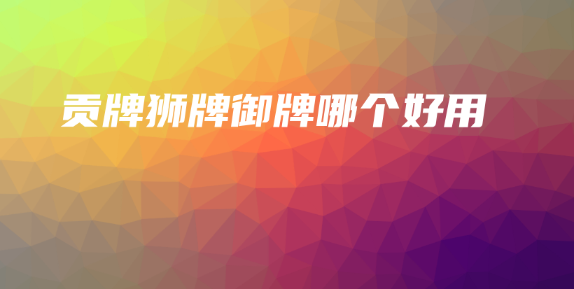 贡牌狮牌御牌哪个好用插图