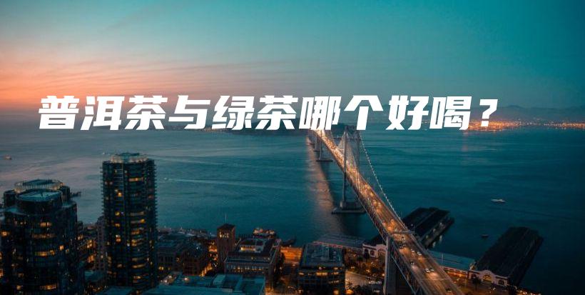 普洱茶与绿茶哪个好喝？插图