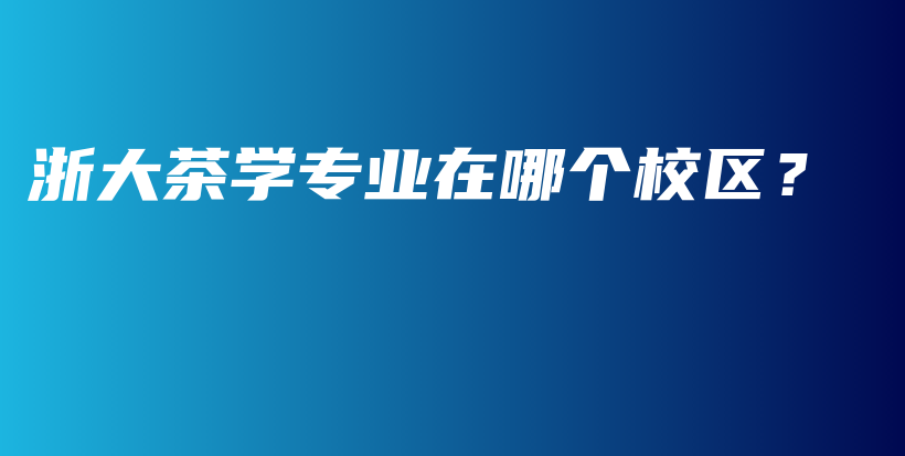 浙大茶学专业在哪个校区？插图