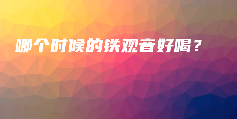 哪个时候的铁观音好喝?插图 哪个时候的铁观音好喝?插图