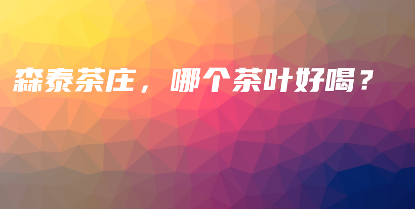 森泰茶庄，哪个茶叶好喝？插图