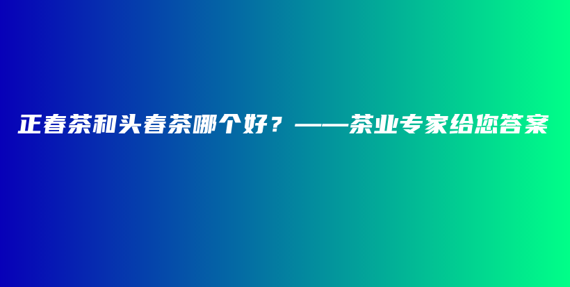 正春茶和头春茶哪个好？——茶业专家给您答案插图