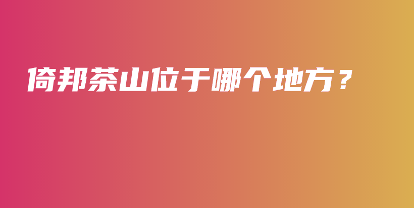 倚邦茶山位于哪个地方？插图