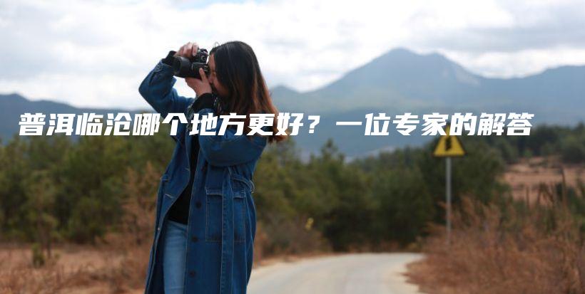 普洱临沧哪个地方更好？一位专家的解答插图