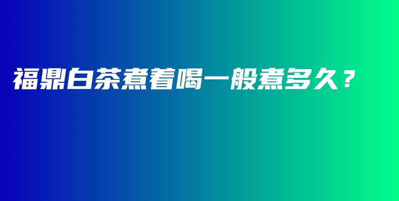 福鼎白茶煮着喝一般煮多久？插图