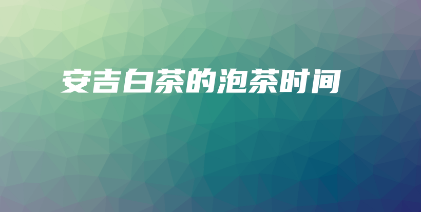 安吉白茶的泡茶时间插图