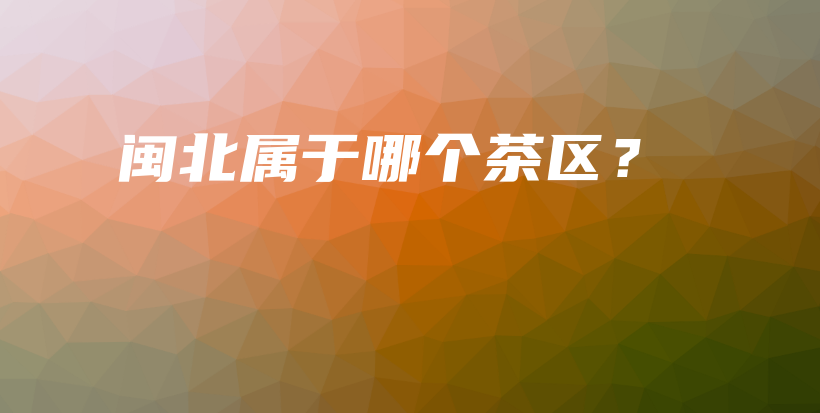 闽北属于哪个茶区？插图