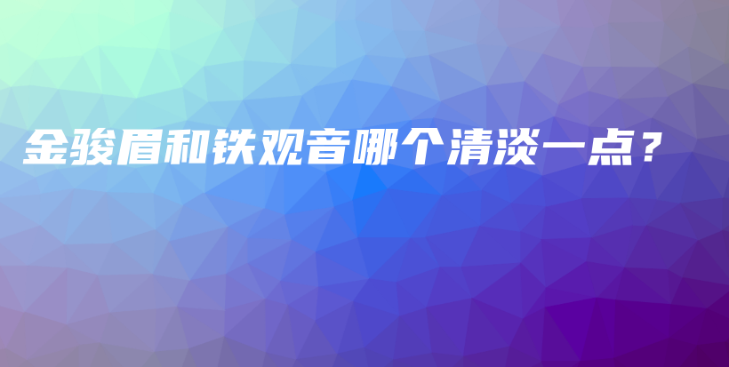 金骏眉和铁观音哪个清淡一点？插图