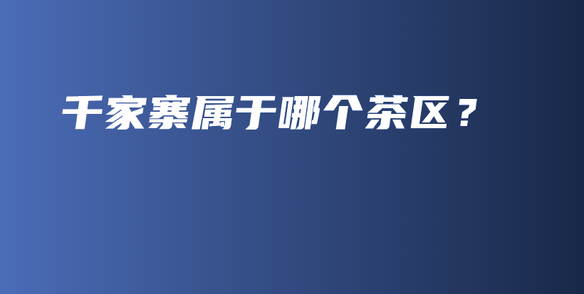千家寨属于哪个茶区？插图