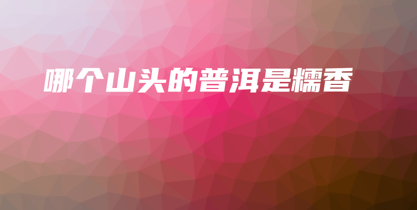 哪个山头的普洱是糯香插图 哪个山头的普洱是糯香插图