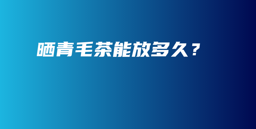 晒青毛茶能放多久？插图