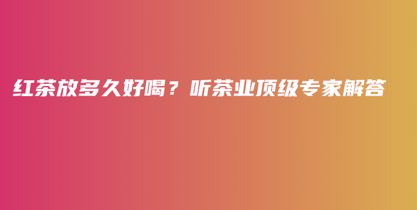 红茶放多久好喝?听茶业顶级专家解答插图 红茶放多久好喝?听茶业顶级专家解答插图