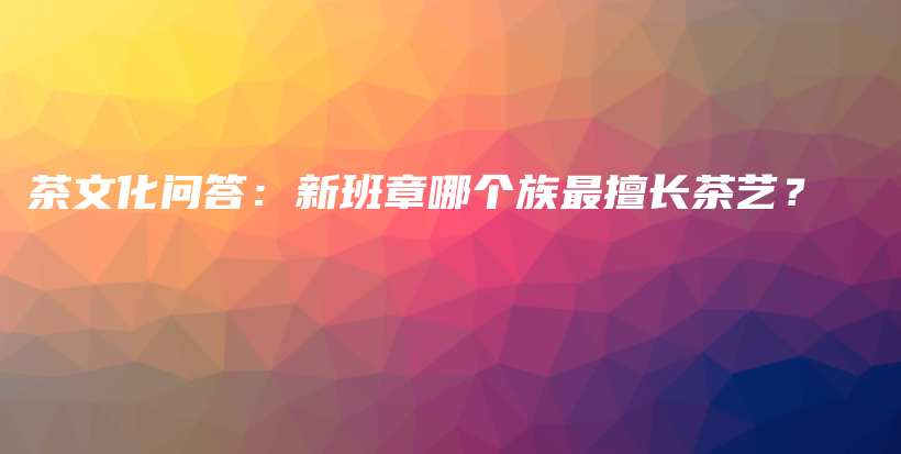 茶文化问答：新班章哪个族最擅长茶艺？插图