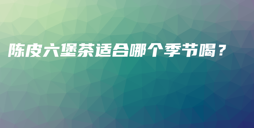 陈皮六堡茶适合哪个季节喝？插图