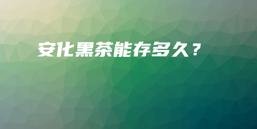 安化黑茶能存多久？插图
