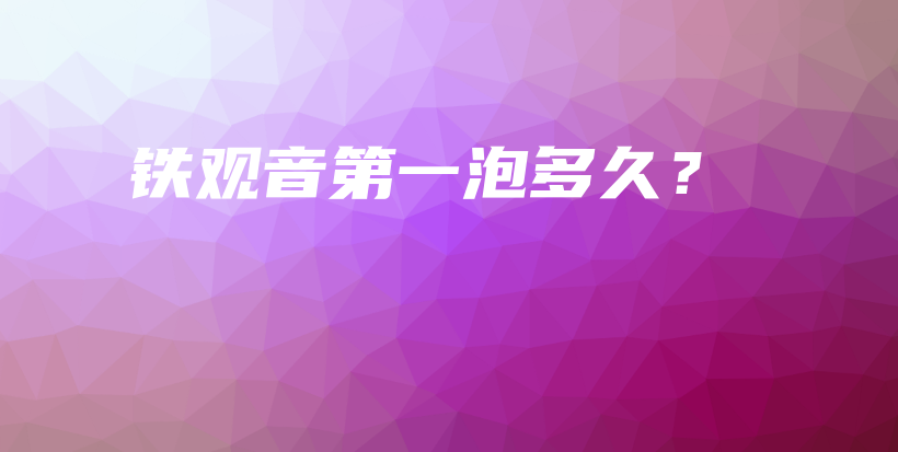 铁观音第一泡多久?插图 铁观音第一泡多久?插图
