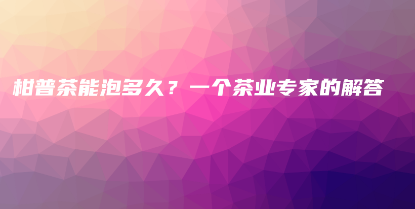 柑普茶能泡多久？一个茶业专家的解答插图