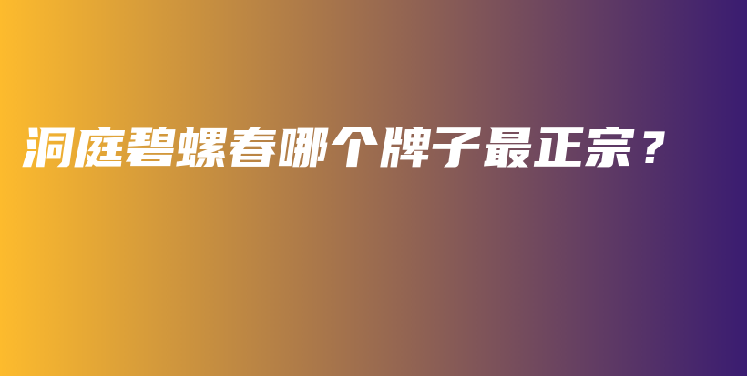 洞庭碧螺春哪个牌子最正宗？插图