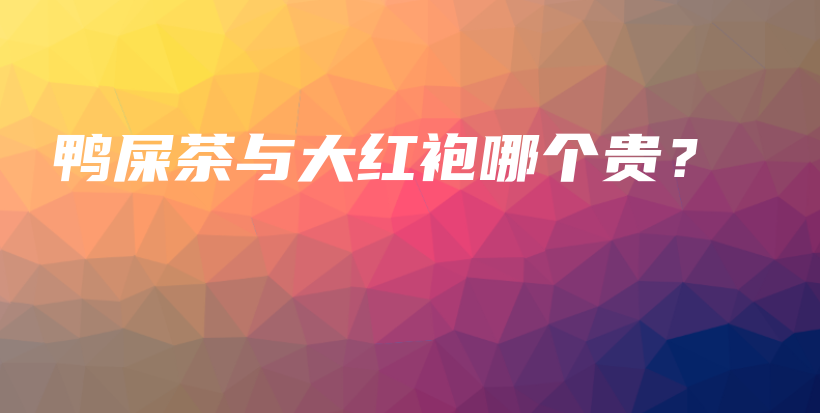 鸭屎茶与大红袍哪个贵？插图