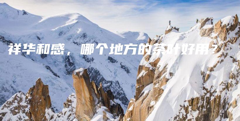 祥华和感，哪个地方的茶叶好用？插图