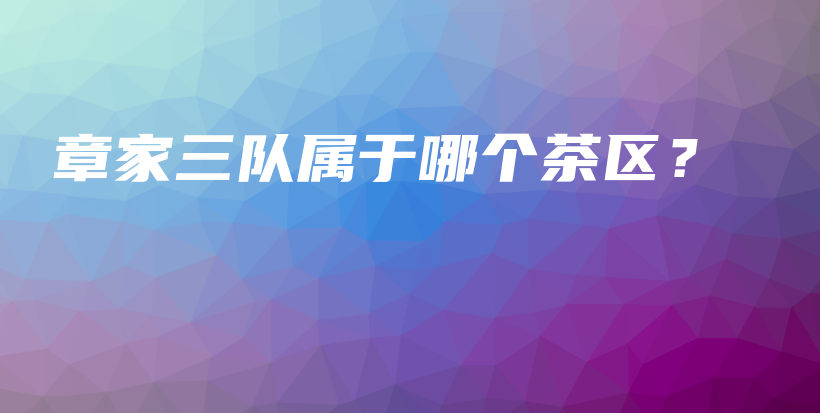 章家三队属于哪个茶区？插图