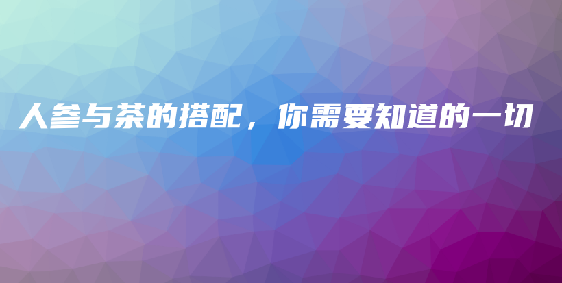 人参与茶的搭配,你需要知道的一切插图 人参与茶的搭配,你需要知道的一切插图