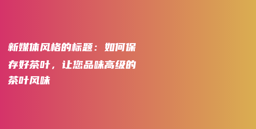新媒体风格的标题：如何保存好茶叶，让您品味高级的茶叶风味插图