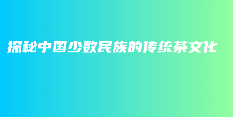 探秘中国少数民族的传统茶文化插图