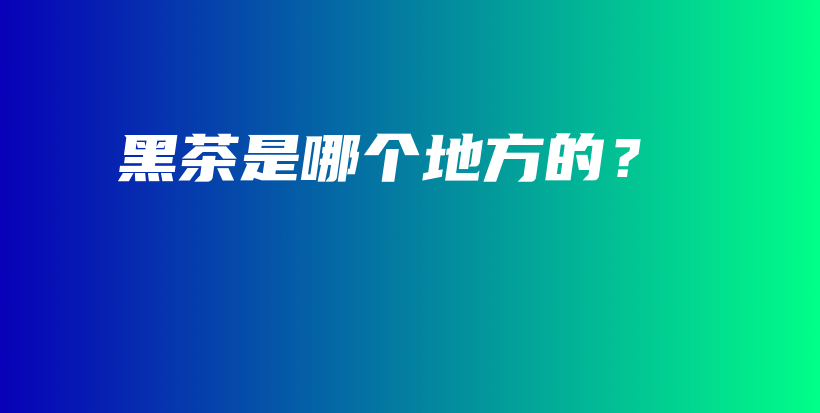 黑茶是哪个地方的？插图